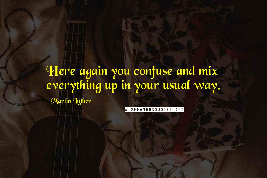 Martin Luther Quotes: Here again you confuse and mix everything up in your usual way.