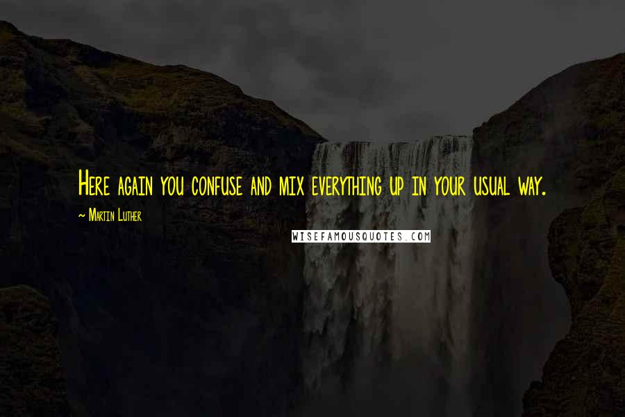 Martin Luther Quotes: Here again you confuse and mix everything up in your usual way.