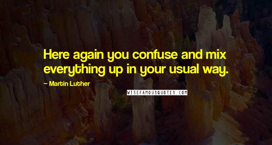 Martin Luther Quotes: Here again you confuse and mix everything up in your usual way.