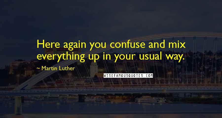 Martin Luther Quotes: Here again you confuse and mix everything up in your usual way.
