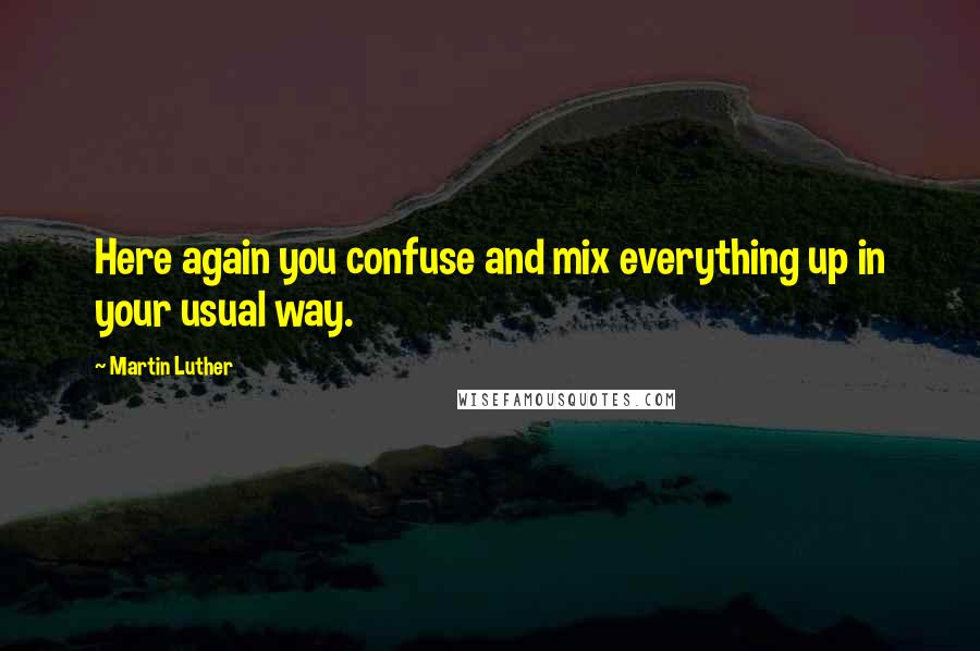 Martin Luther Quotes: Here again you confuse and mix everything up in your usual way.