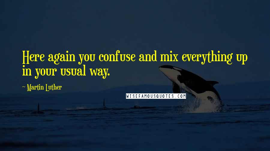 Martin Luther Quotes: Here again you confuse and mix everything up in your usual way.