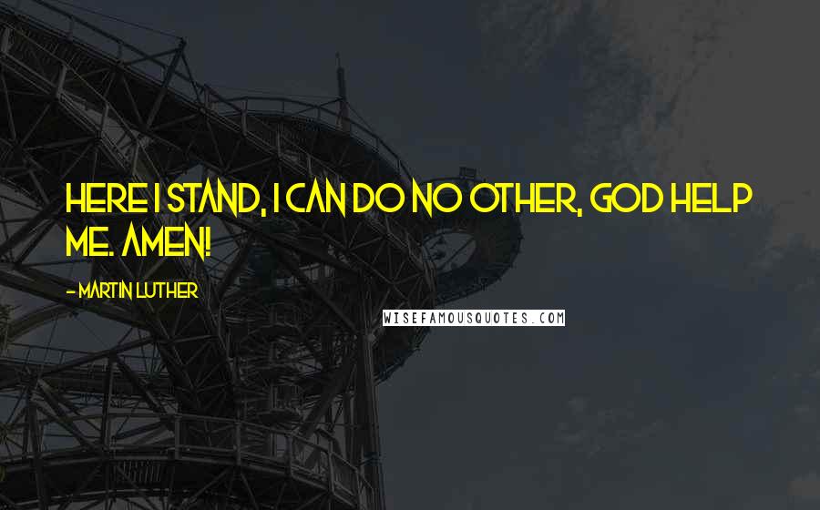 Martin Luther Quotes: Here I stand, I can do no other, God help me. Amen!