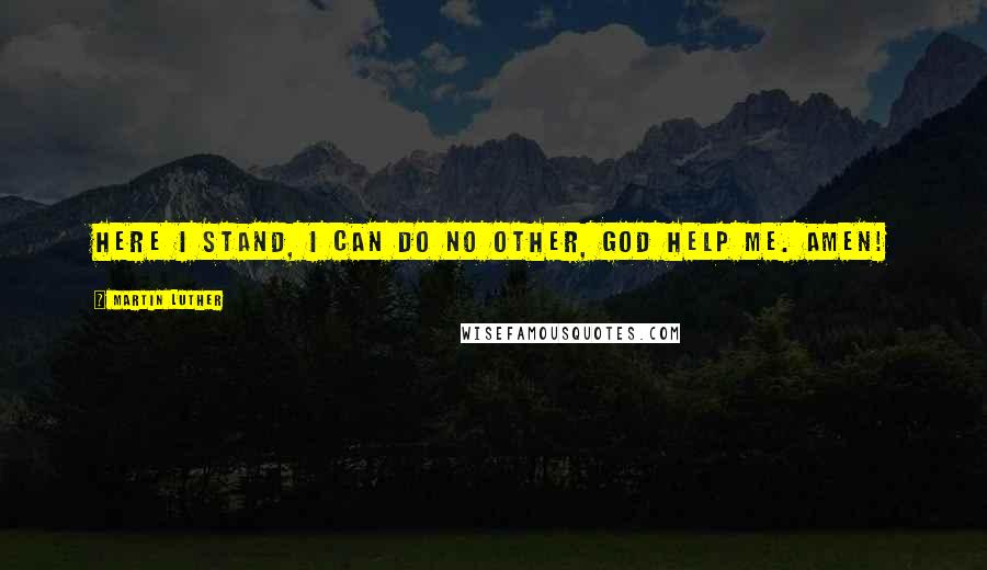 Martin Luther Quotes: Here I stand, I can do no other, God help me. Amen!