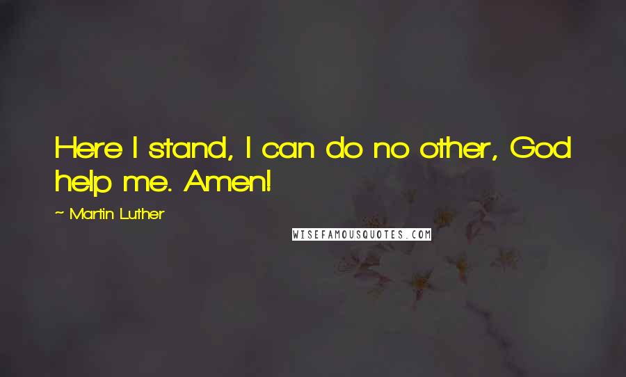 Martin Luther Quotes: Here I stand, I can do no other, God help me. Amen!