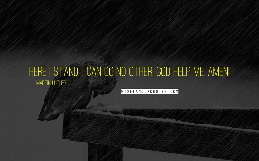 Martin Luther Quotes: Here I stand, I can do no other, God help me. Amen!