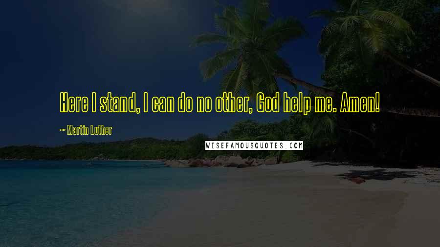 Martin Luther Quotes: Here I stand, I can do no other, God help me. Amen!