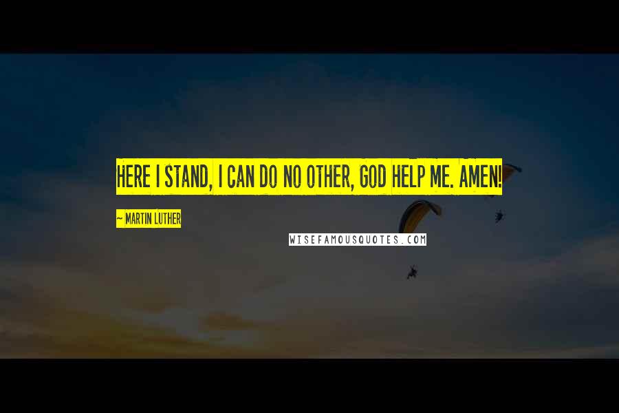 Martin Luther Quotes: Here I stand, I can do no other, God help me. Amen!