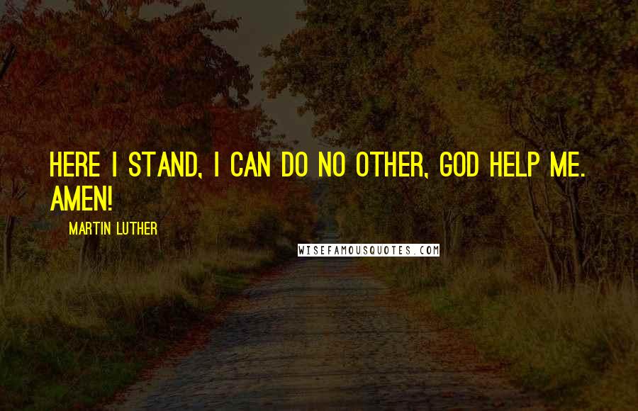 Martin Luther Quotes: Here I stand, I can do no other, God help me. Amen!