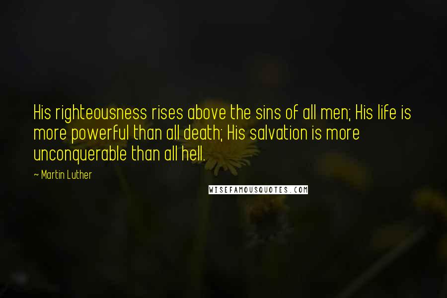 Martin Luther Quotes: His righteousness rises above the sins of all men; His life is more powerful than all death; His salvation is more unconquerable than all hell.