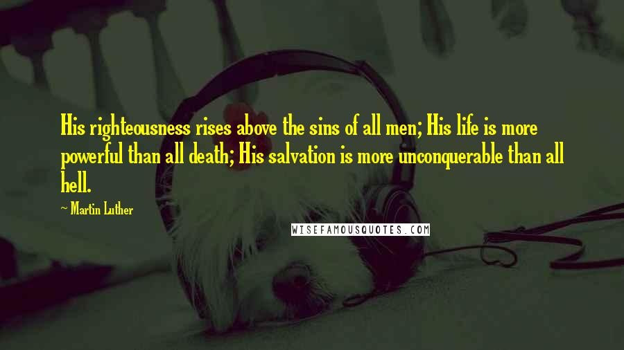 Martin Luther Quotes: His righteousness rises above the sins of all men; His life is more powerful than all death; His salvation is more unconquerable than all hell.