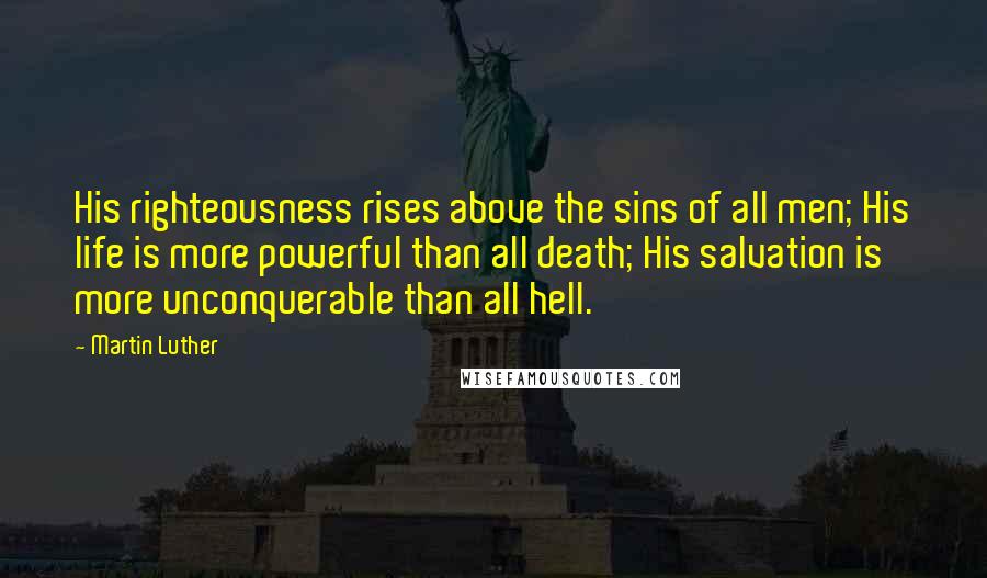 Martin Luther Quotes: His righteousness rises above the sins of all men; His life is more powerful than all death; His salvation is more unconquerable than all hell.