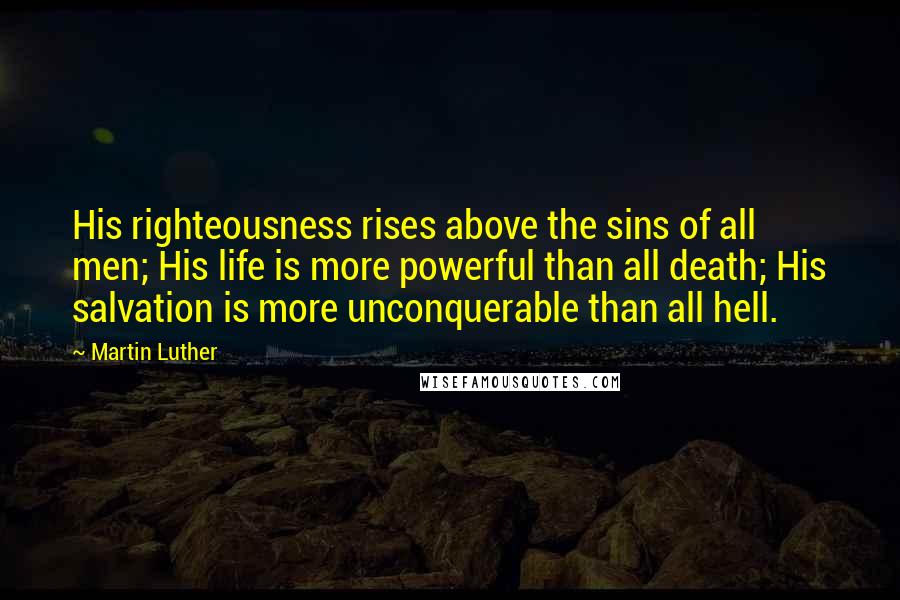 Martin Luther Quotes: His righteousness rises above the sins of all men; His life is more powerful than all death; His salvation is more unconquerable than all hell.