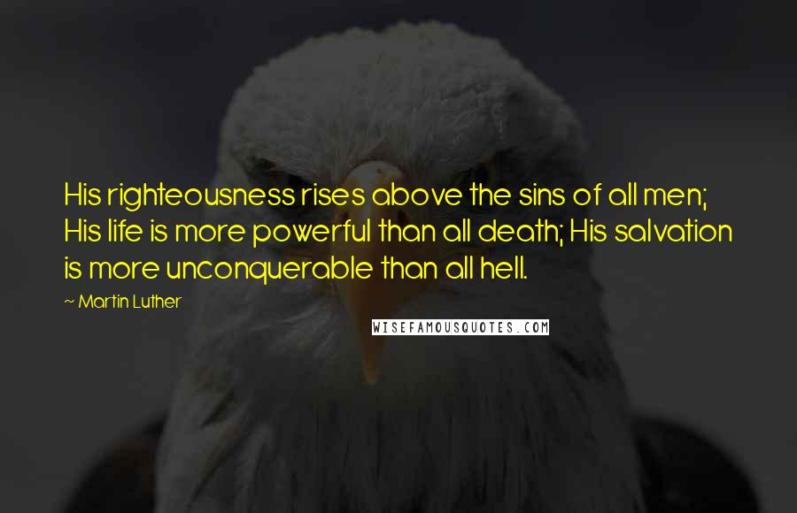 Martin Luther Quotes: His righteousness rises above the sins of all men; His life is more powerful than all death; His salvation is more unconquerable than all hell.