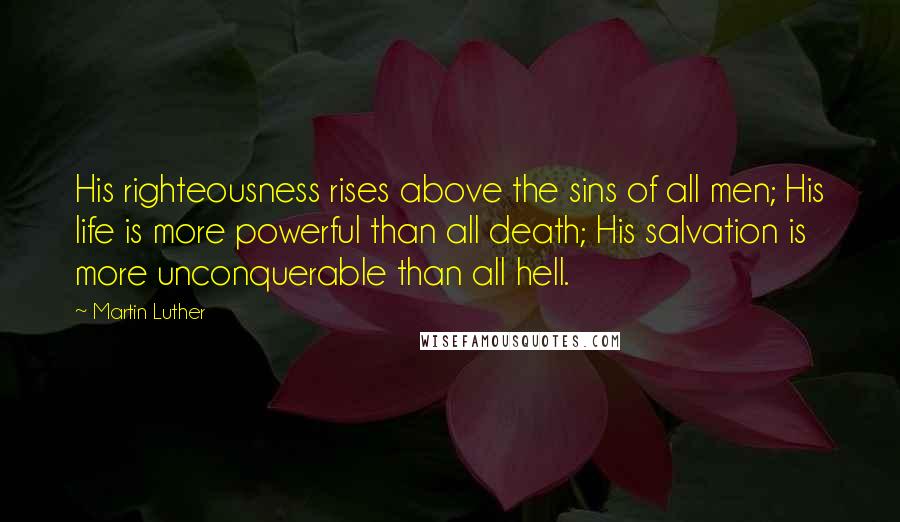 Martin Luther Quotes: His righteousness rises above the sins of all men; His life is more powerful than all death; His salvation is more unconquerable than all hell.