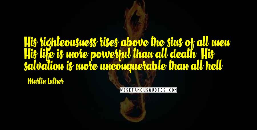 Martin Luther Quotes: His righteousness rises above the sins of all men; His life is more powerful than all death; His salvation is more unconquerable than all hell.