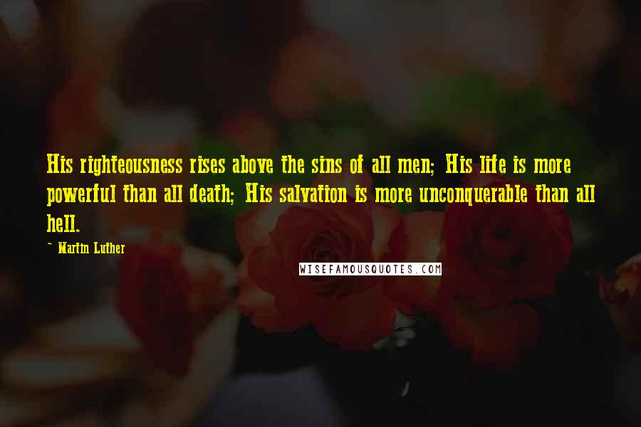 Martin Luther Quotes: His righteousness rises above the sins of all men; His life is more powerful than all death; His salvation is more unconquerable than all hell.