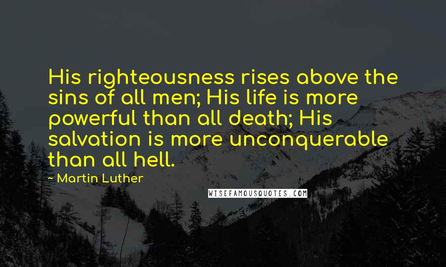 Martin Luther Quotes: His righteousness rises above the sins of all men; His life is more powerful than all death; His salvation is more unconquerable than all hell.