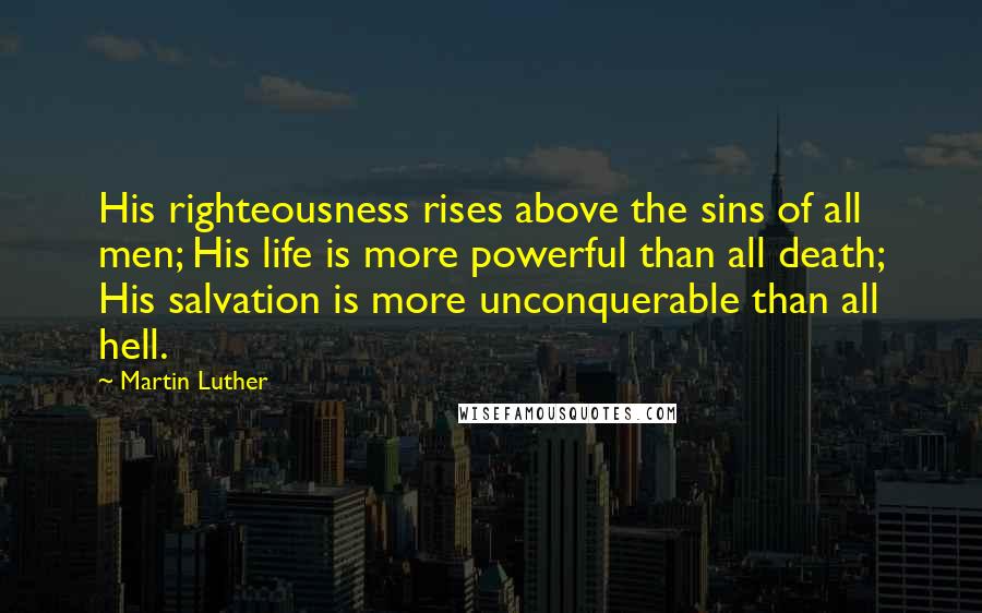 Martin Luther Quotes: His righteousness rises above the sins of all men; His life is more powerful than all death; His salvation is more unconquerable than all hell.