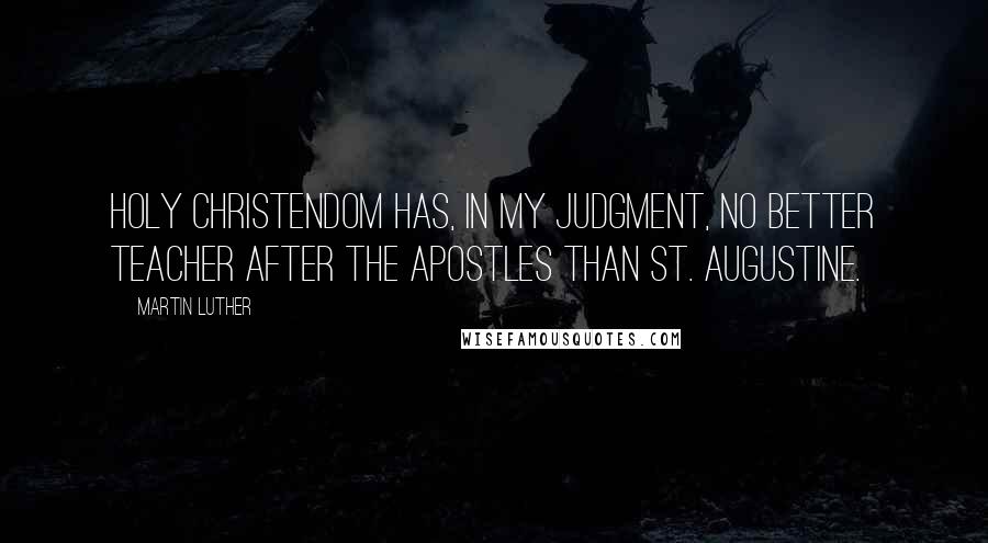 Martin Luther Quotes: Holy Christendom has, in my judgment, no better teacher after the apostles than St. Augustine.