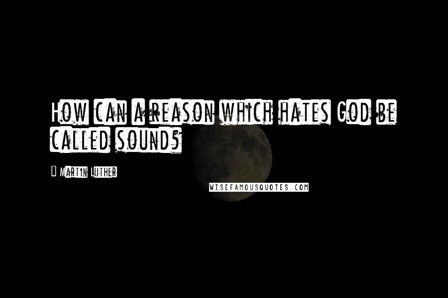 Martin Luther Quotes: How can a reason which hates God be called sound?