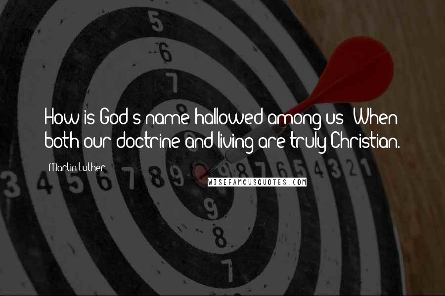 Martin Luther Quotes: How is God's name hallowed among us? When both our doctrine and living are truly Christian.