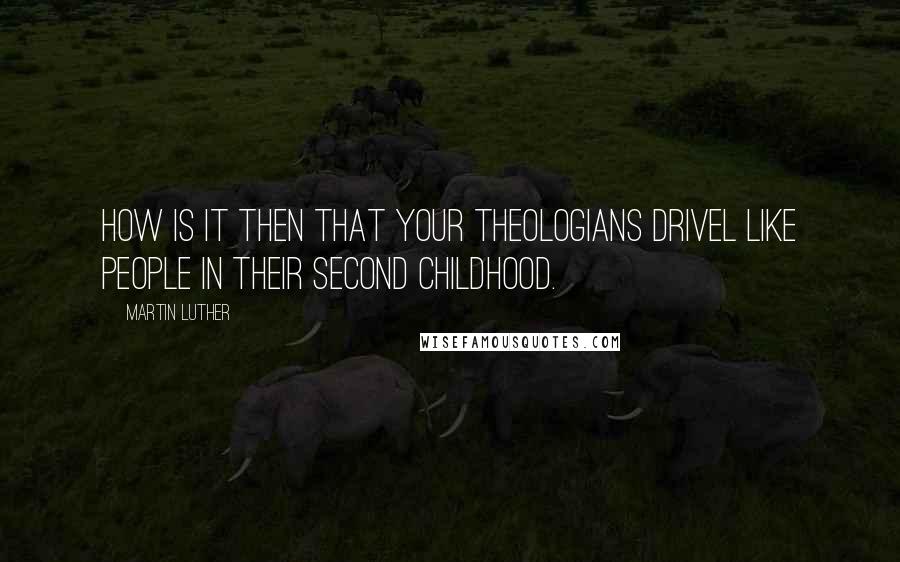 Martin Luther Quotes: How is it then that your theologians drivel like people in their second childhood.