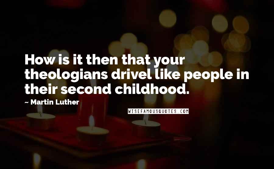 Martin Luther Quotes: How is it then that your theologians drivel like people in their second childhood.