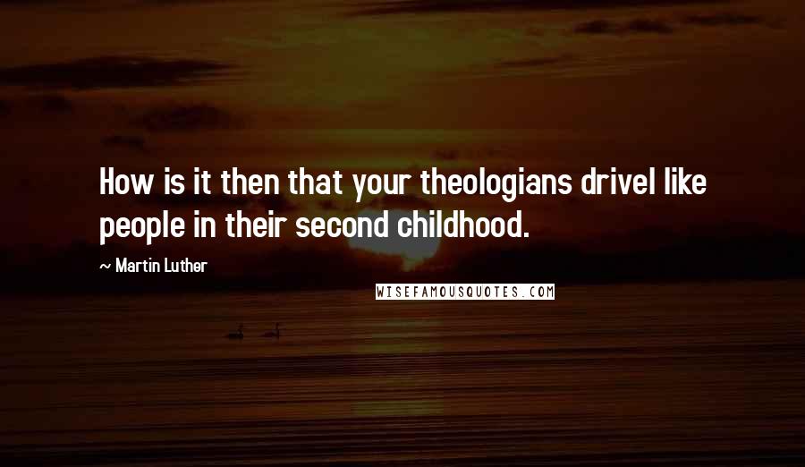 Martin Luther Quotes: How is it then that your theologians drivel like people in their second childhood.