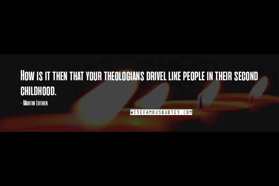 Martin Luther Quotes: How is it then that your theologians drivel like people in their second childhood.