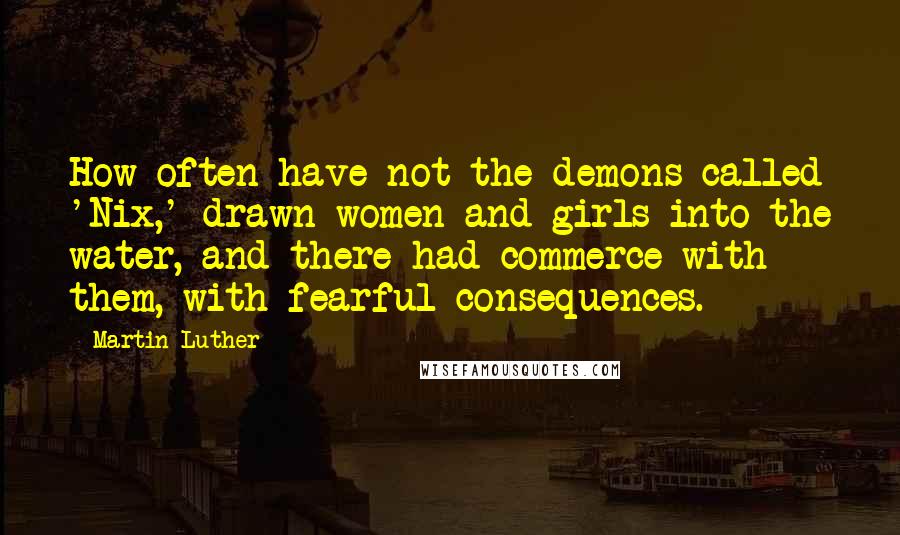 Martin Luther Quotes: How often have not the demons called 'Nix,' drawn women and girls into the water, and there had commerce with them, with fearful consequences.