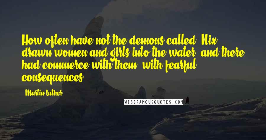 Martin Luther Quotes: How often have not the demons called 'Nix,' drawn women and girls into the water, and there had commerce with them, with fearful consequences.