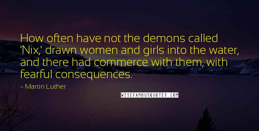 Martin Luther Quotes: How often have not the demons called 'Nix,' drawn women and girls into the water, and there had commerce with them, with fearful consequences.
