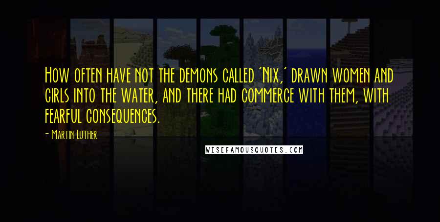 Martin Luther Quotes: How often have not the demons called 'Nix,' drawn women and girls into the water, and there had commerce with them, with fearful consequences.