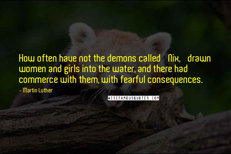 Martin Luther Quotes: How often have not the demons called 'Nix,' drawn women and girls into the water, and there had commerce with them, with fearful consequences.