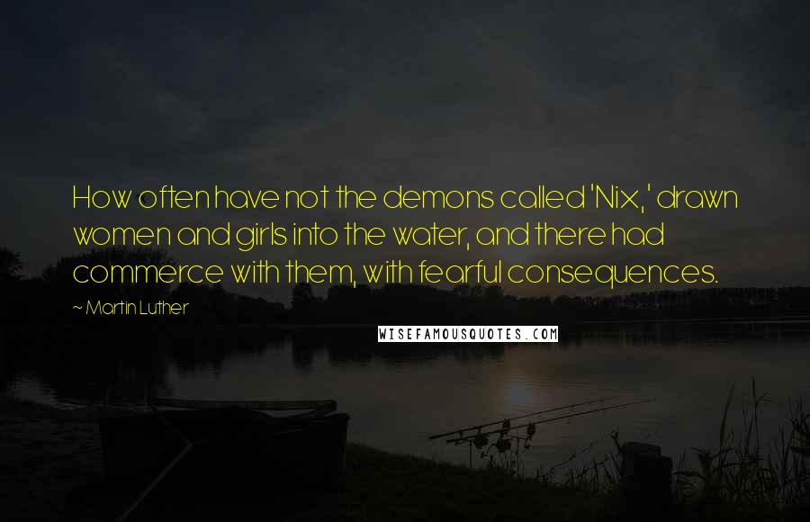Martin Luther Quotes: How often have not the demons called 'Nix,' drawn women and girls into the water, and there had commerce with them, with fearful consequences.