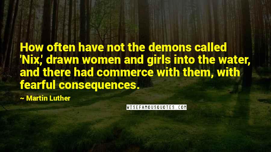 Martin Luther Quotes: How often have not the demons called 'Nix,' drawn women and girls into the water, and there had commerce with them, with fearful consequences.