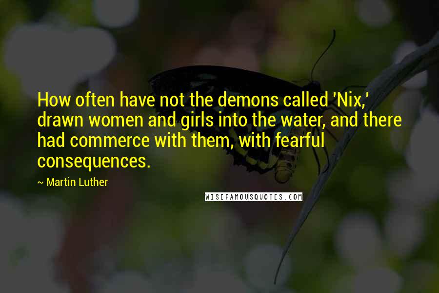 Martin Luther Quotes: How often have not the demons called 'Nix,' drawn women and girls into the water, and there had commerce with them, with fearful consequences.
