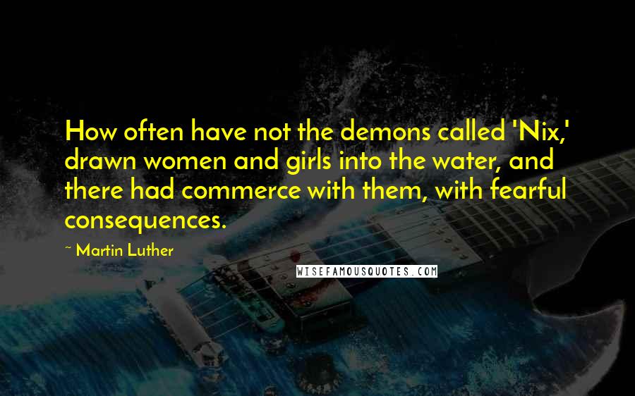 Martin Luther Quotes: How often have not the demons called 'Nix,' drawn women and girls into the water, and there had commerce with them, with fearful consequences.