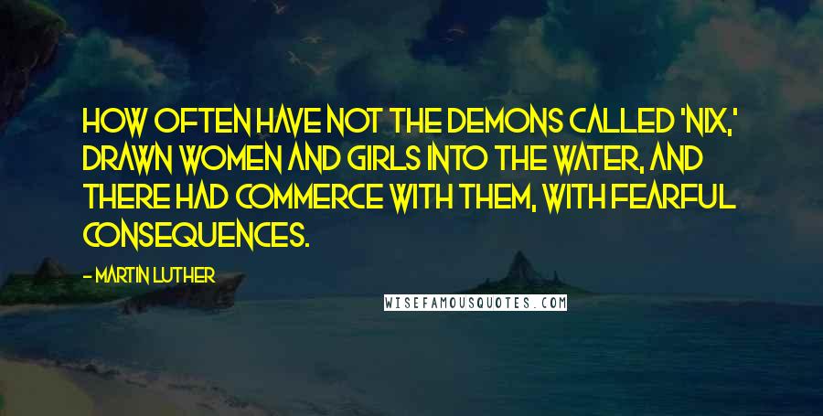 Martin Luther Quotes: How often have not the demons called 'Nix,' drawn women and girls into the water, and there had commerce with them, with fearful consequences.