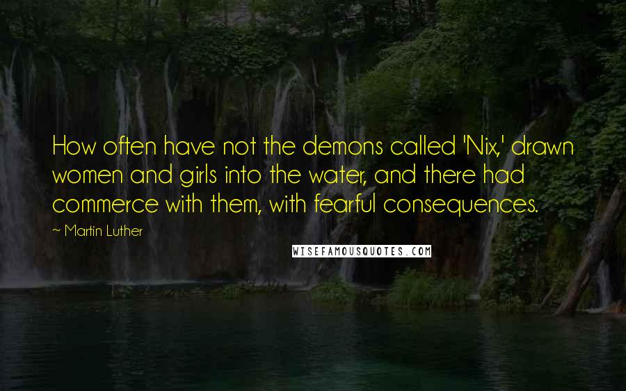 Martin Luther Quotes: How often have not the demons called 'Nix,' drawn women and girls into the water, and there had commerce with them, with fearful consequences.