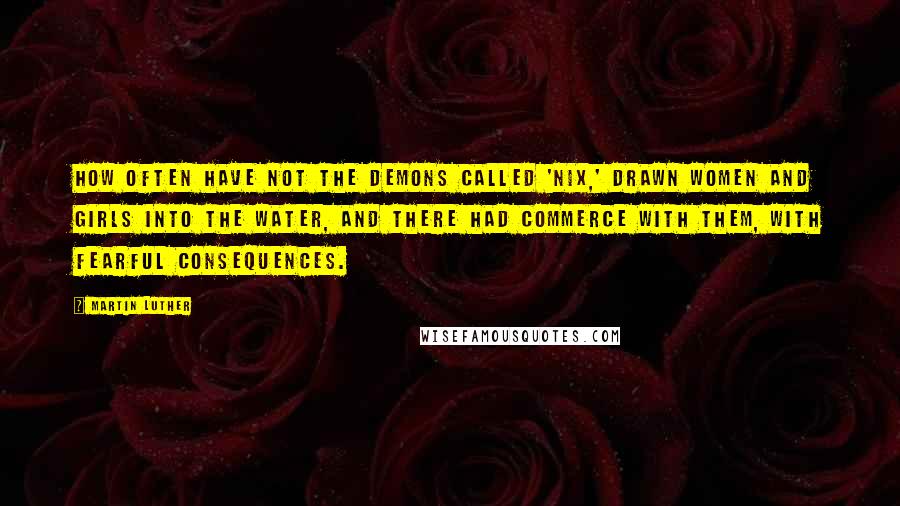Martin Luther Quotes: How often have not the demons called 'Nix,' drawn women and girls into the water, and there had commerce with them, with fearful consequences.