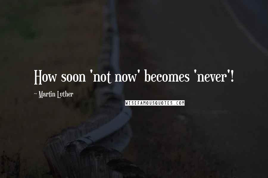 Martin Luther Quotes: How soon 'not now' becomes 'never'!