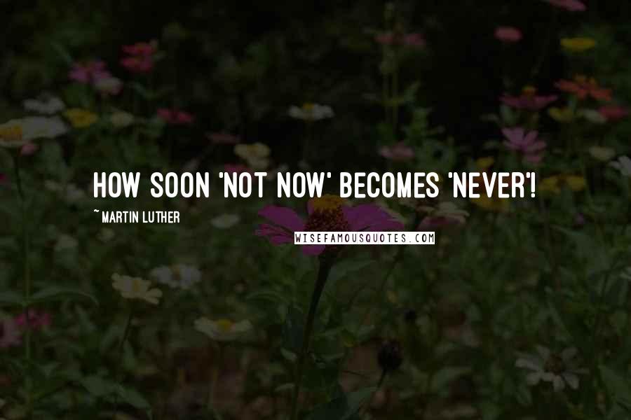 Martin Luther Quotes: How soon 'not now' becomes 'never'!