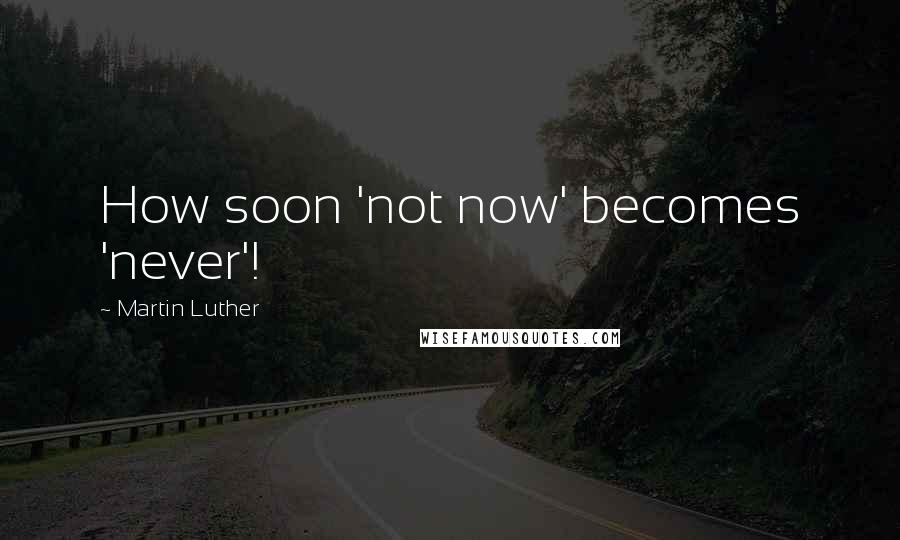 Martin Luther Quotes: How soon 'not now' becomes 'never'!