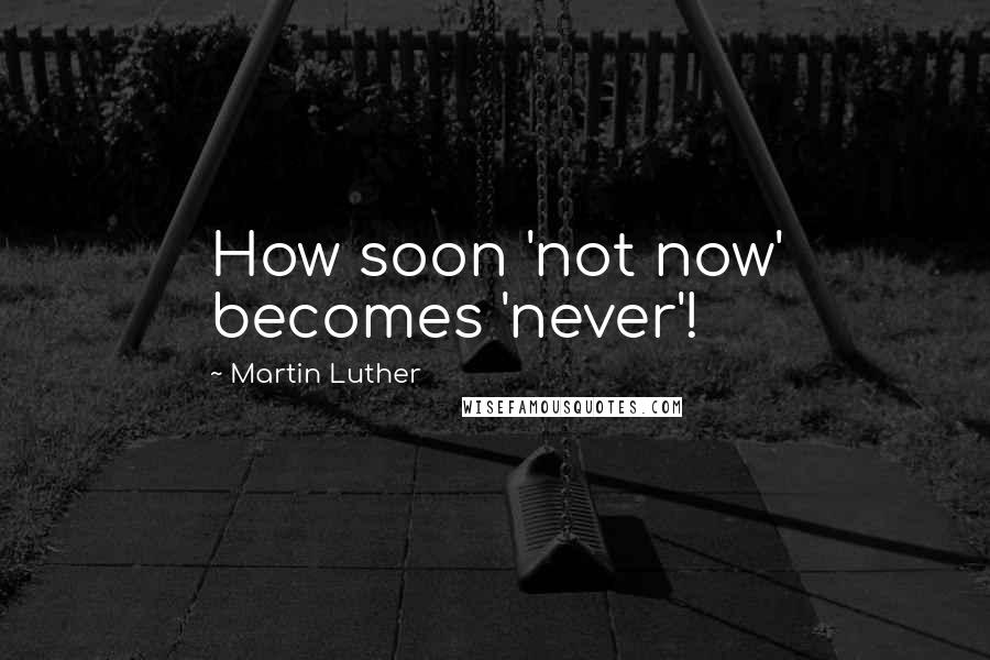 Martin Luther Quotes: How soon 'not now' becomes 'never'!