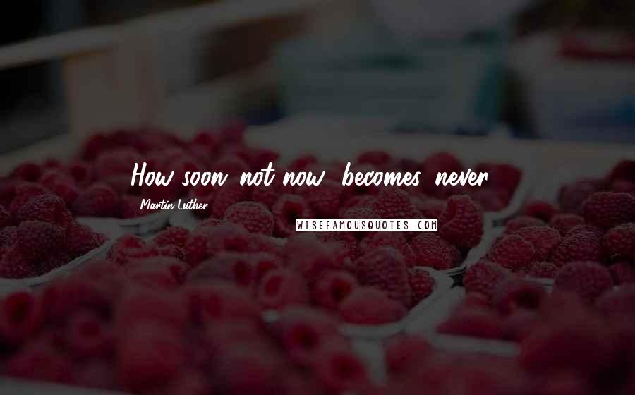 Martin Luther Quotes: How soon 'not now' becomes 'never'!