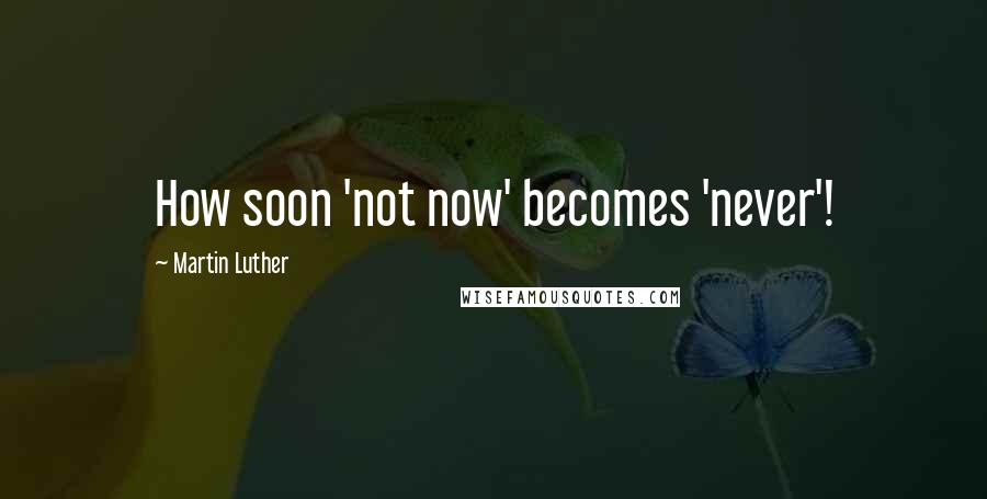 Martin Luther Quotes: How soon 'not now' becomes 'never'!