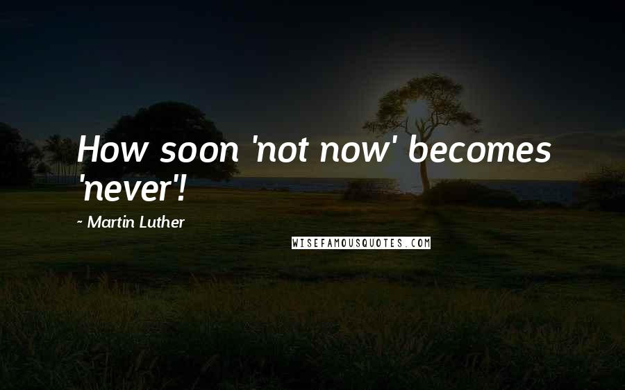 Martin Luther Quotes: How soon 'not now' becomes 'never'!