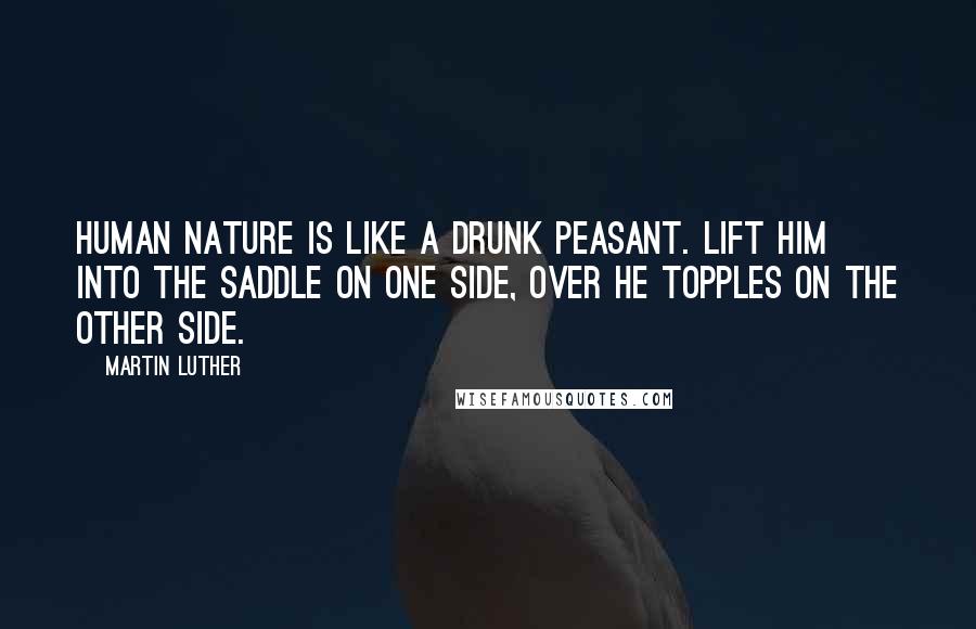 Martin Luther Quotes: Human nature is like a drunk peasant. Lift him into the saddle on one side, over he topples on the other side.